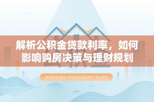 临朐解析公积金贷款利率，如何影响购房决策与理财规划