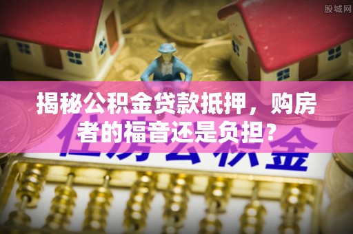 临朐揭秘公积金贷款抵押，购房者的福音还是负担？