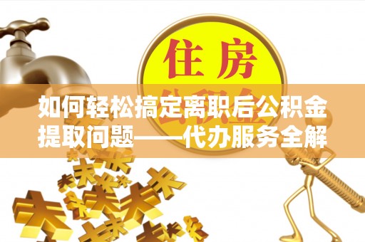 临朐如何轻松搞定离职后公积金提取问题——代办服务全解析