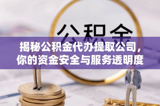 临朐揭秘公积金代办提取公司，你的资金安全与服务透明度指南