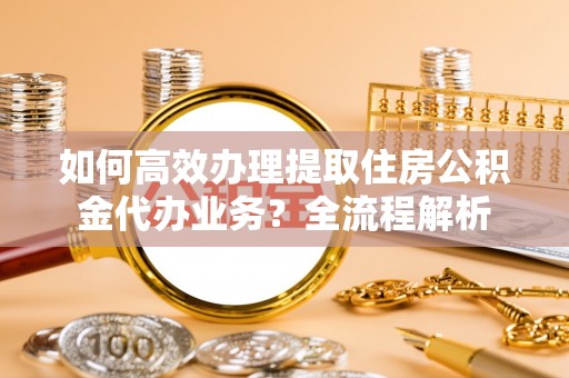 临朐如何高效办理提取住房公积金代办业务？全流程解析