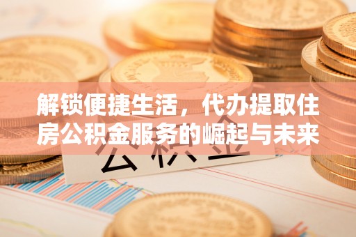临朐解锁便捷生活，代办提取住房公积金服务的崛起与未来