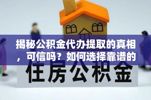 临朐揭秘公积金代办提取的真相，可信吗？如何选择靠谱的服务商？
