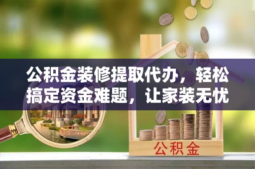 临朐公积金装修提取代办，轻松搞定资金难题，让家装无忧