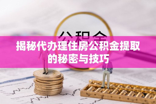 临朐揭秘代办理住房公积金提取的秘密与技巧
