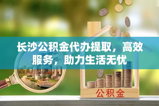 临朐长沙公积金代办提取，高效服务，助力生活无忧