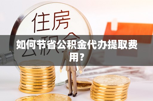 临朐如何节省公积金代办提取费用？