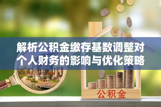 临朐解析公积金缴存基数调整对个人财务的影响与优化策略