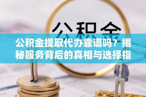 临朐公积金提取代办靠谱吗？揭秘服务背后的真相与选择指南