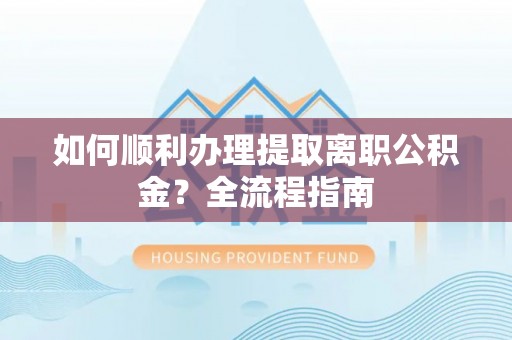 临朐如何顺利办理提取离职公积金？全流程指南