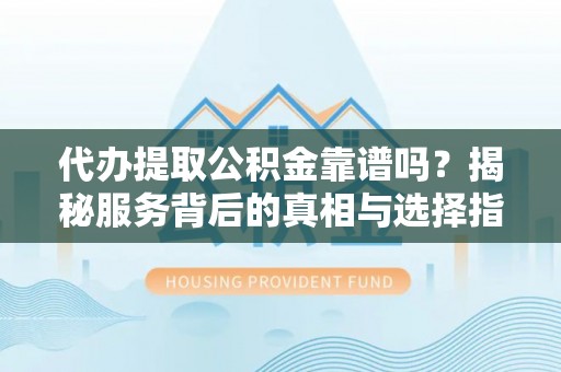 临朐代办提取公积金靠谱吗？揭秘服务背后的真相与选择指南