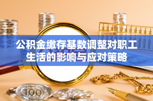 临朐公积金缴存基数调整对职工生活的影响与应对策略