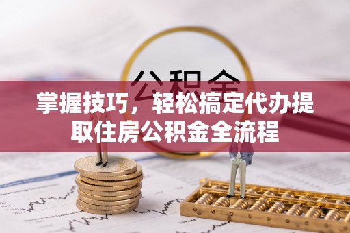 临朐掌握技巧，轻松搞定代办提取住房公积金全流程