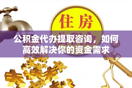 临朐公积金代办提取咨询，如何高效解决你的资金需求