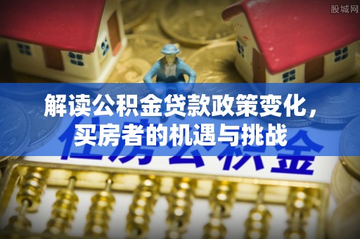 临朐解读公积金贷款政策变化，买房者的机遇与挑战