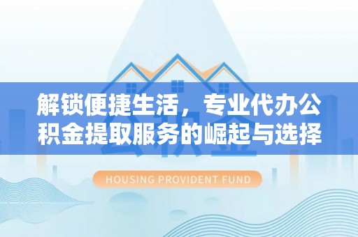 临朐解锁便捷生活，专业代办公积金提取服务的崛起与选择