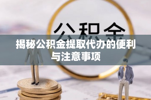临朐揭秘公积金提取代办的便利与注意事项