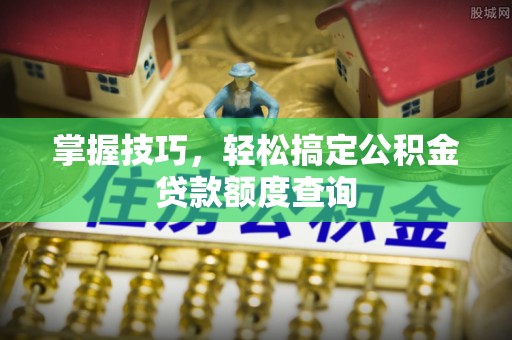 临朐掌握技巧，轻松搞定公积金贷款额度查询