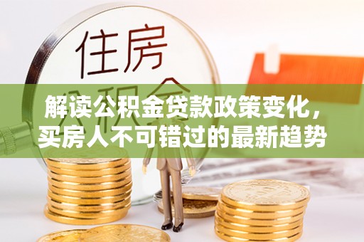 临朐解读公积金贷款政策变化，买房人不可错过的最新趋势