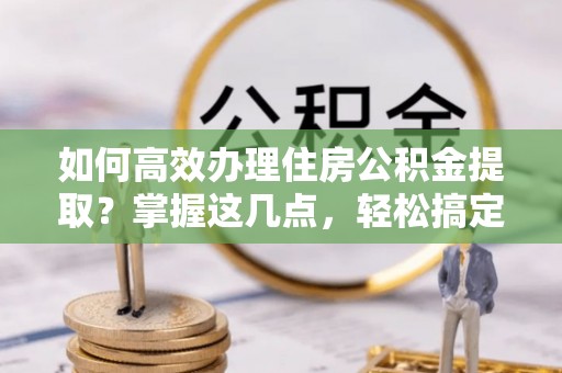 临朐如何高效办理住房公积金提取？掌握这几点，轻松搞定！