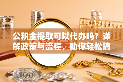 临朐公积金提取可以代办吗？详解政策与流程，助你轻松搞定！