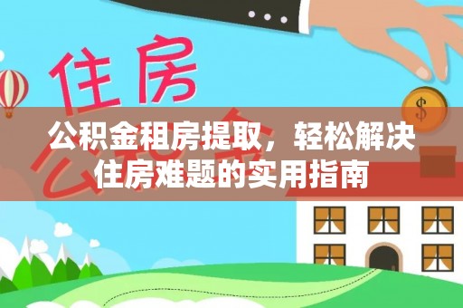 临朐公积金租房提取，轻松解决住房难题的实用指南