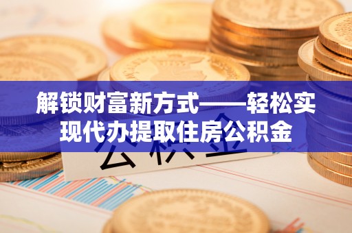 临朐解锁财富新方式——轻松实现代办提取住房公积金