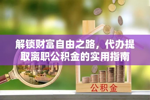 临朐解锁财富自由之路，代办提取离职公积金的实用指南