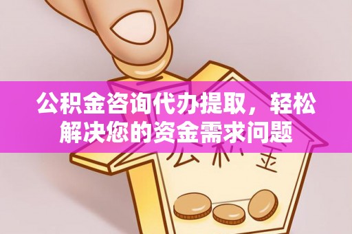 临朐公积金咨询代办提取，轻松解决您的资金需求问题