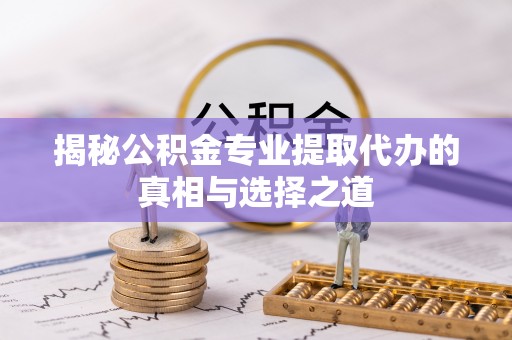 临朐揭秘公积金专业提取代办的真相与选择之道