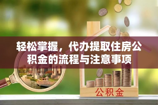 临朐轻松掌握，代办提取住房公积金的流程与注意事项