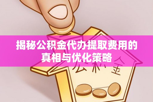 临朐揭秘公积金代办提取费用的真相与优化策略