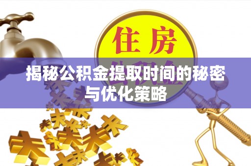 临朐揭秘公积金提取时间的秘密与优化策略