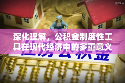 临朐深化理解，公积金制度性工具在现代经济中的多重意义