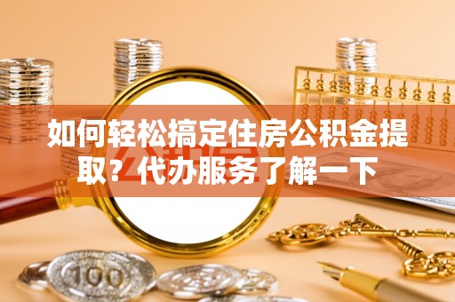 临朐如何轻松搞定住房公积金提取？代办服务了解一下