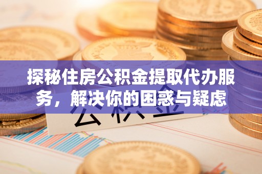 临朐探秘住房公积金提取代办服务，解决你的困惑与疑虑