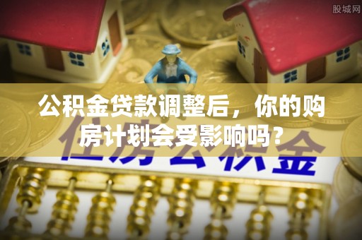 临朐公积金贷款调整后，你的购房计划会受影响吗？