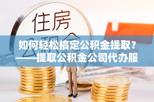 临朐如何轻松搞定公积金提取？——提取公积金公司代办服务全解析