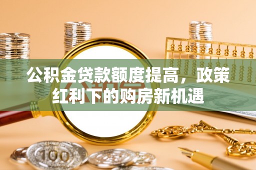 临朐公积金贷款额度提高，政策红利下的购房新机遇