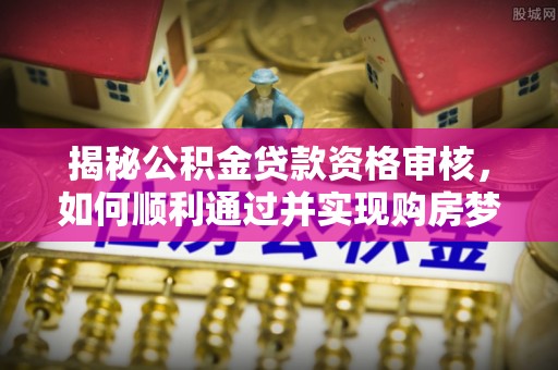 临朐揭秘公积金贷款资格审核，如何顺利通过并实现购房梦想