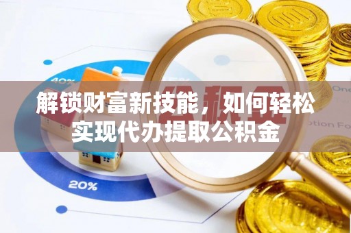 临朐解锁财富新技能，如何轻松实现代办提取公积金