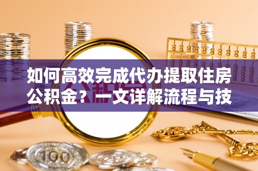 临朐如何高效完成代办提取住房公积金？一文详解流程与技巧