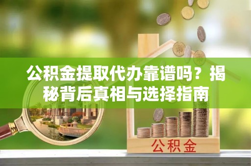临朐公积金提取代办靠谱吗？揭秘背后真相与选择指南