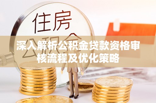 临朐深入解析公积金贷款资格审核流程及优化策略