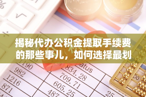 临朐揭秘代办公积金提取手续费的那些事儿，如何选择最划算的服务？