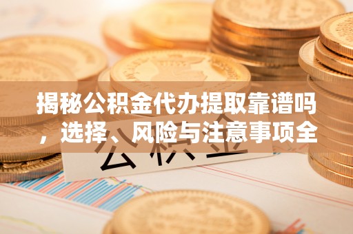 临朐揭秘公积金代办提取靠谱吗，选择、风险与注意事项全解析