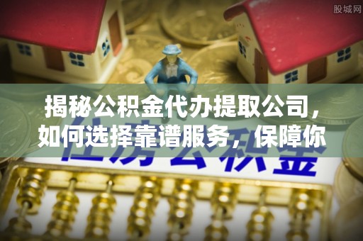 临朐揭秘公积金代办提取公司，如何选择靠谱服务，保障你的资金安全
