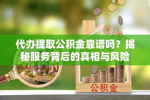 临朐代办提取公积金靠谱吗？揭秘服务背后的真相与风险