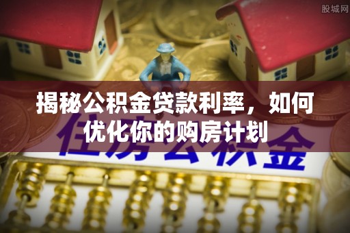 临朐揭秘公积金贷款利率，如何优化你的购房计划