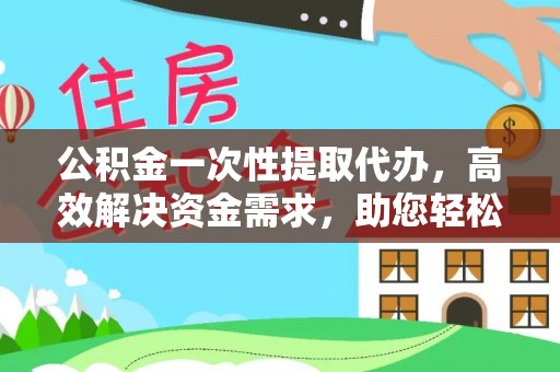 临朐公积金一次性提取代办，高效解决资金需求，助您轻松应对生活难题